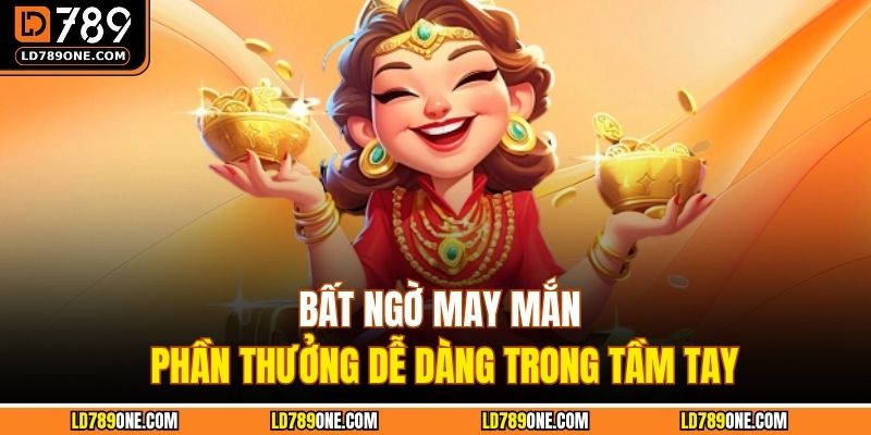 Bất ngờ may mắn, phần thưởng dễ dàng trong tầm tay