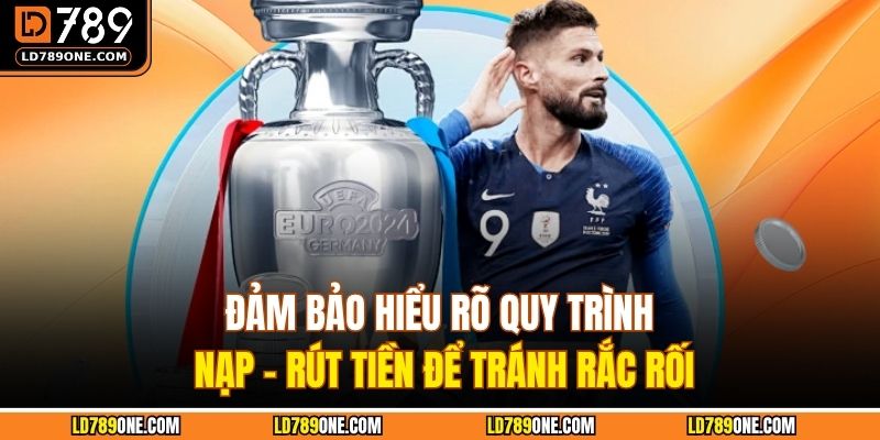 Đảm bảo hiểu rõ quy trình nạp – rút tiền để tránh rắc rối